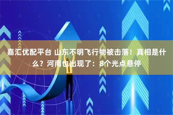嘉汇优配平台 山东不明飞行物被击落！真相是什么？河南也出现了：8个光点悬停