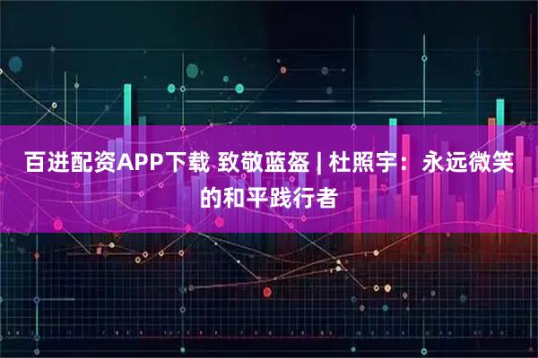 百进配资APP下载 致敬蓝盔 | 杜照宇：永远微笑的和平践行者