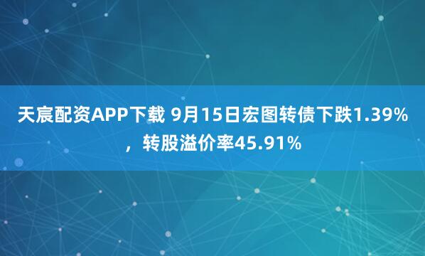 天宸配资APP下载 9月15日宏图转债下跌1.39%，转股溢价率45.91%