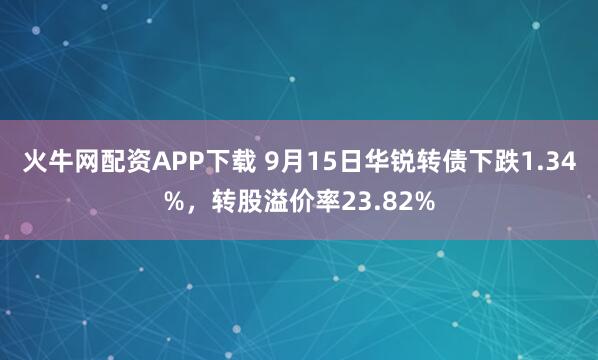 火牛网配资APP下载 9月15日华锐转债下跌1.34%，转股溢价率23.82%