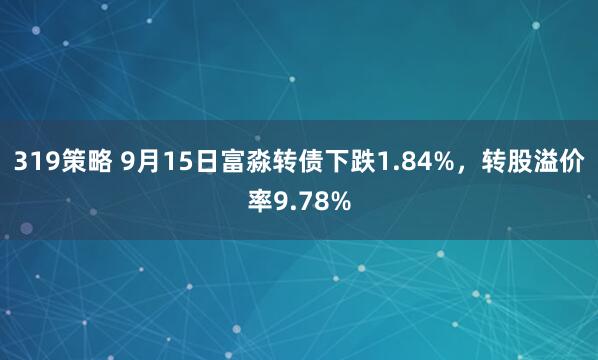 319策略 9月15日富淼转债下跌1.84%，转股溢价率9.78%