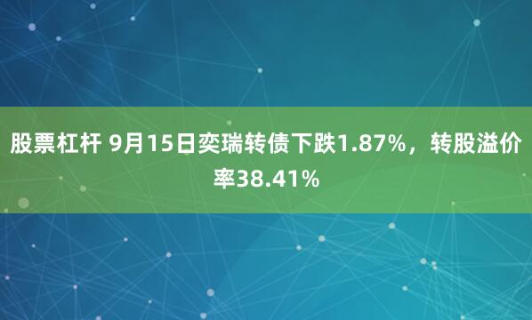 股票杠杆 9月15日奕瑞转债下跌1.87%，转股溢价率38.41%