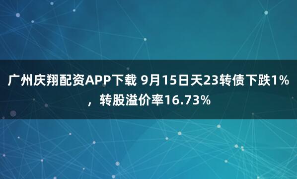 广州庆翔配资APP下载 9月15日天23转债下跌1%，转股溢价率16.73%