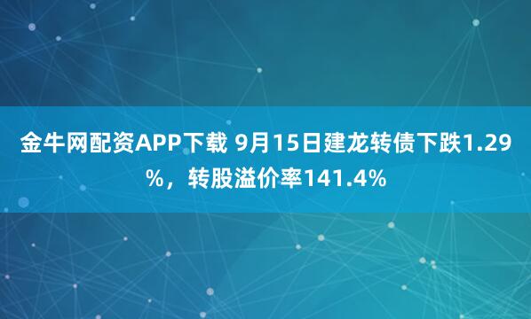 金牛网配资APP下载 9月15日建龙转债下跌1.29%，转股溢价率141.4%
