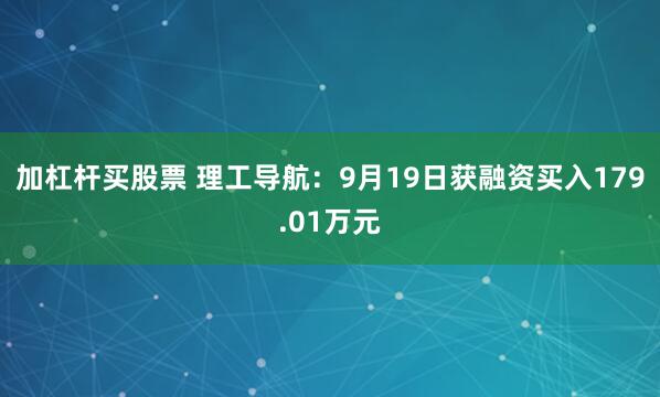 加杠杆买股票 理工导航：9月19日获融资买入179.01万元