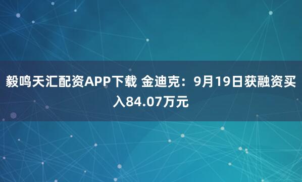 毅鸣天汇配资APP下载 金迪克：9月19日获融资买入84.07万元