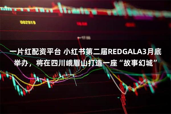 一片红配资平台 小红书第二届REDGALA3月底举办，将在四川峨眉山打造一座“故事幻城”