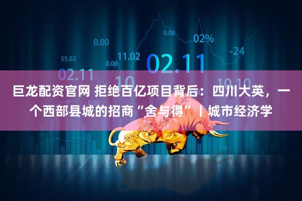 巨龙配资官网 拒绝百亿项目背后：四川大英，一个西部县城的招商“舍与得”丨城市经济学