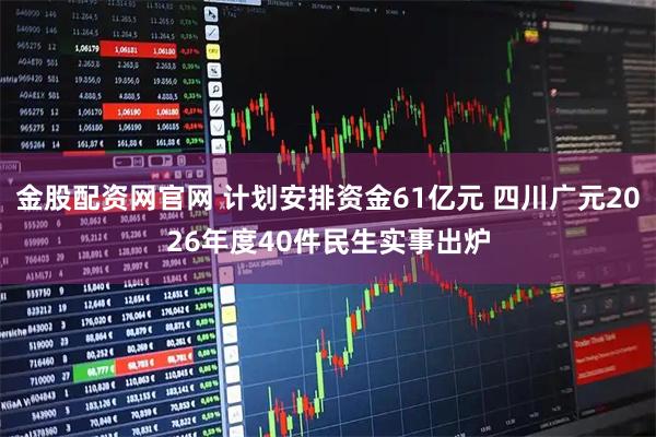 金股配资网官网 计划安排资金61亿元 四川广元2026年度40件民生实事出炉