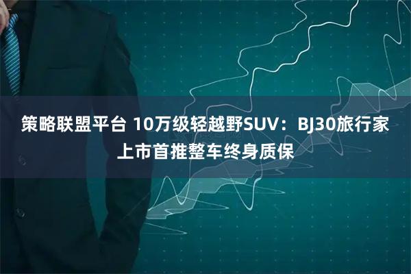策略联盟平台 10万级轻越野SUV：BJ30旅行家上市首推整车终身质保