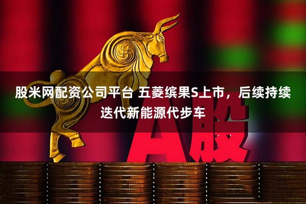 股米网配资公司平台 五菱缤果S上市，后续持续迭代新能源代步车