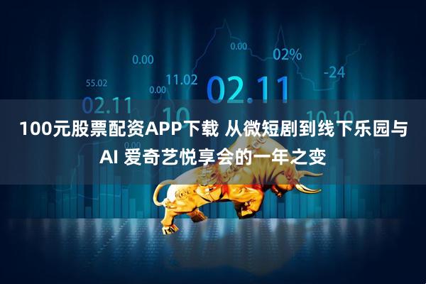 100元股票配资APP下载 从微短剧到线下乐园与AI 爱奇艺悦享会的一年之变