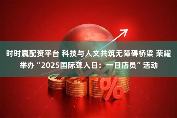 时时赢配资平台 科技与人文共筑无障碍桥梁 荣耀举办“2025国际聋人日：一日店员”活动