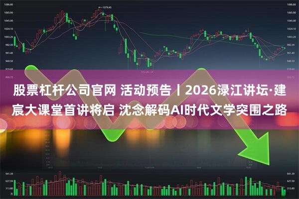 股票杠杆公司官网 活动预告丨2026渌江讲坛·建宸大课堂首讲将启 沈念解码AI时代文学突围之路