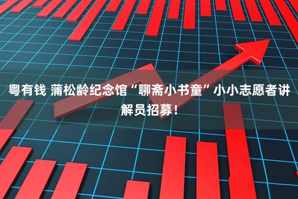 粤有钱 蒲松龄纪念馆“聊斋小书童”小小志愿者讲解员招募！