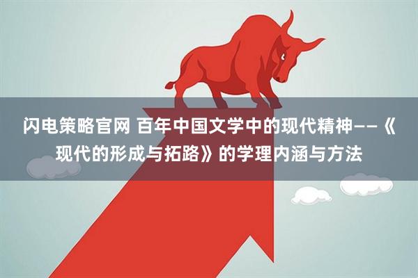 闪电策略官网 百年中国文学中的现代精神——《现代的形成与拓路》的学理内涵与方法