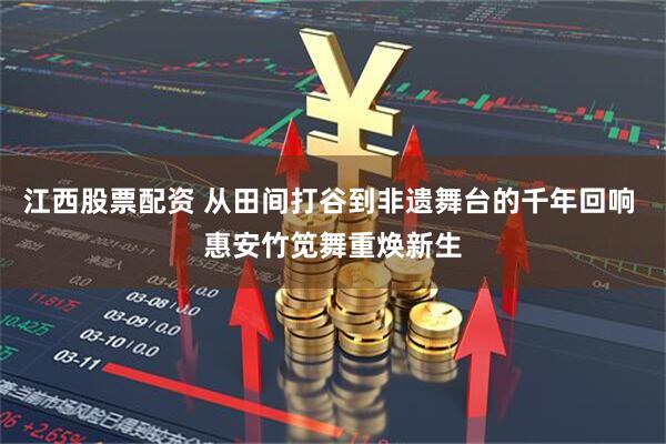 江西股票配资 从田间打谷到非遗舞台的千年回响 惠安竹笕舞重焕新生