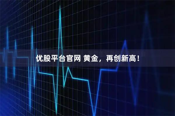优股平台官网 黄金，再创新高！