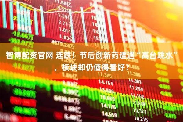 智博配资官网 连跌！节后创新药遭遇“高台跳水”，板块却仍值得看好？