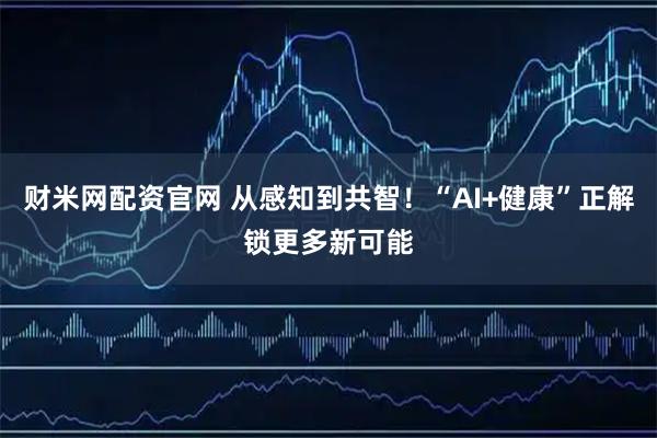 财米网配资官网 从感知到共智！“AI+健康”正解锁更多新可能