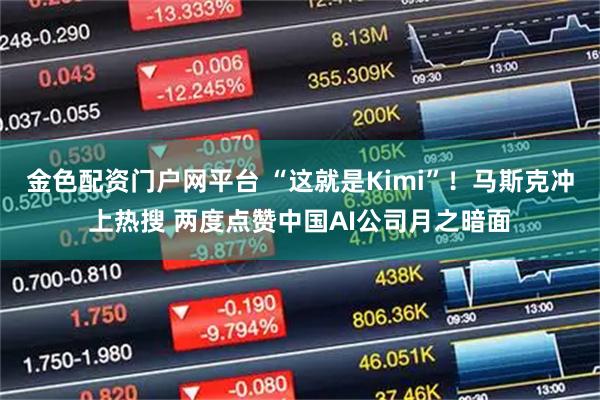 金色配资门户网平台 “这就是Kimi”！马斯克冲上热搜 两度点赞中国AI公司月之暗面