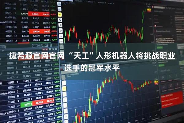 捷希源官网官网 “天工”人形机器人将挑战职业选手的冠军水平