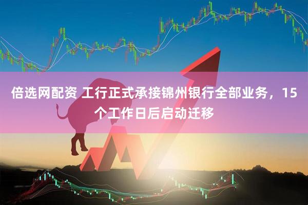 倍选网配资 工行正式承接锦州银行全部业务，15个工作日后启动迁移