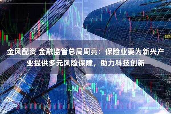 金风配资 金融监管总局周亮：保险业要为新兴产业提供多元风险保障，助力科技创新