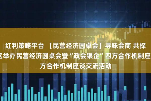 红利策略平台 【民营经济圆桌会】寻味会商 共探新境 黄浦区举办民营经济圆桌会暨“政会银企”四方合作机制座谈交流活动