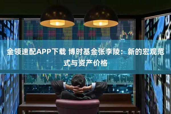 金领速配APP下载 博时基金张李陵：新的宏观范式与资产价格