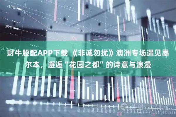 财牛股配APP下载 《非诚勿扰》澳洲专场遇见墨尔本，邂逅“花园之都”的诗意与浪漫