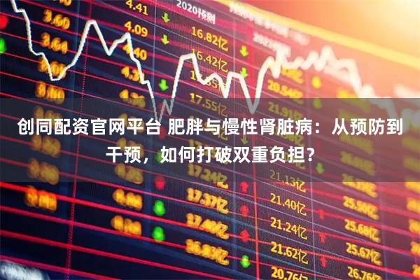 创同配资官网平台 肥胖与慢性肾脏病：从预防到干预，如何打破双重负担？