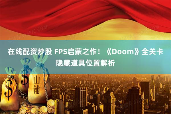 在线配资炒股 FPS启蒙之作！《Doom》全关卡隐藏道具位置解析