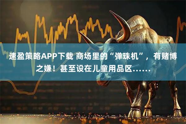 速盈策略APP下载 商场里的“弹珠机”，有赌博之嫌！甚至设在儿童用品区……