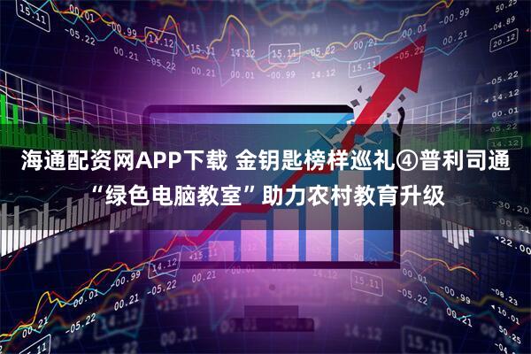 海通配资网APP下载 金钥匙榜样巡礼④普利司通“绿色电脑教室”助力农村教育升级