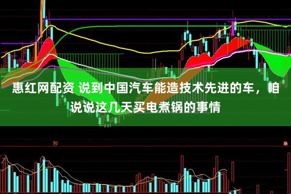 惠红网配资 说到中国汽车能造技术先进的车，咱说说这几天买电煮锅的事情