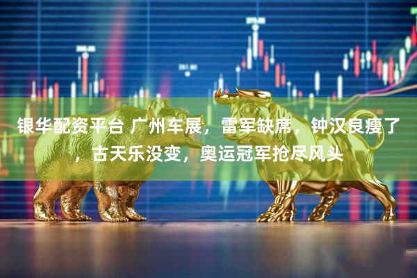银华配资平台 广州车展，雷军缺席，钟汉良瘦了，古天乐没变，奥运冠军抢尽风头