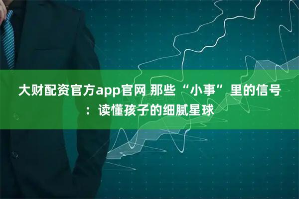 大财配资官方app官网 那些 “小事” 里的信号：读懂孩子的细腻星球