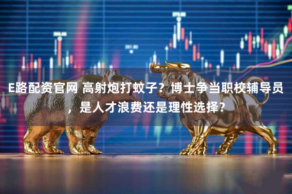 E路配资官网 高射炮打蚊子？博士争当职校辅导员，是人才浪费还是理性选择？
