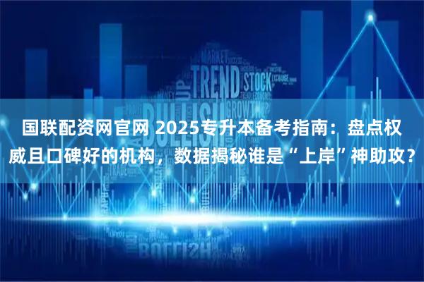 国联配资网官网 2025专升本备考指南：盘点权威且口碑好的机构，数据揭秘谁是“上岸”神助攻？