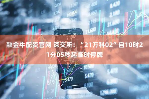 融金牛配资官网 深交所：“21万科02”自10时21分05秒起临时停牌
