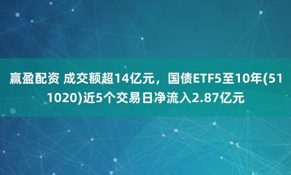 赢盈配资 成交额超14亿元，国债ETF5至10年(511020)近5个交易日净流入2.87亿元