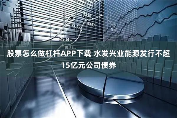 股票怎么做杠杆APP下载 水发兴业能源发行不超15亿元公司债券