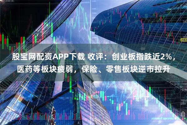 股宝网配资APP下载 收评：创业板指跌近2%，医药等板块疲弱，保险、零售板块逆市拉升