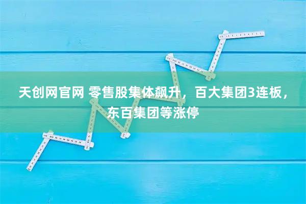 天创网官网 零售股集体飙升，百大集团3连板，东百集团等涨停