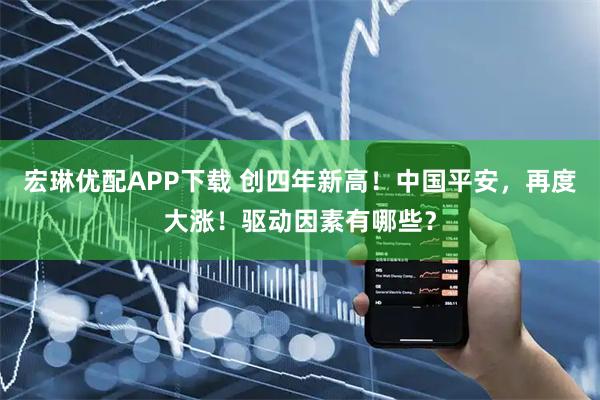 宏琳优配APP下载 创四年新高！中国平安，再度大涨！驱动因素有哪些？