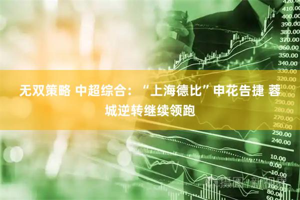 无双策略 中超综合：“上海德比”申花告捷 蓉城逆转继续领跑