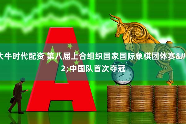 大牛时代配资 第八届上合组织国家国际象棋团体赛 中国队首次夺冠
