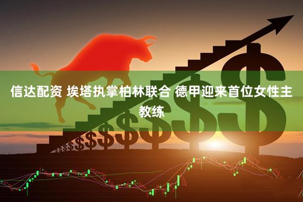 信达配资 埃塔执掌柏林联合 德甲迎来首位女性主教练