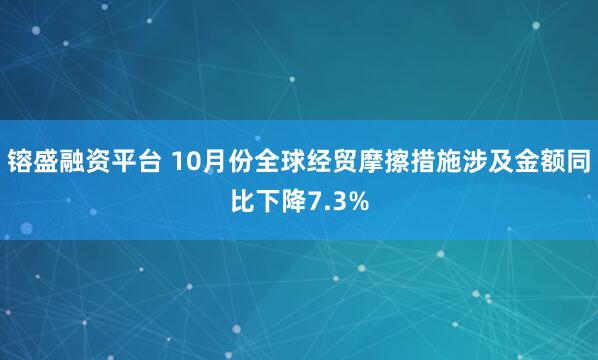 镕盛融资平台 10月份全球经贸摩擦措施涉及金额同比下降7.3%